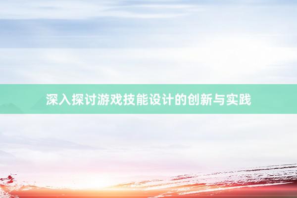 深入探讨游戏技能设计的创新与实践