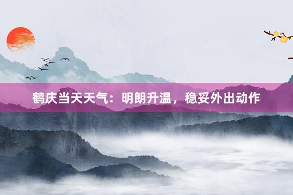 鹤庆当天天气：明朗升温，稳妥外出动作