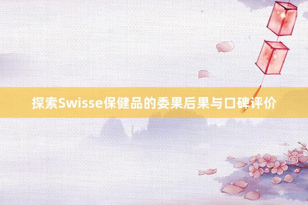 探索Swisse保健品的委果后果与口碑评价